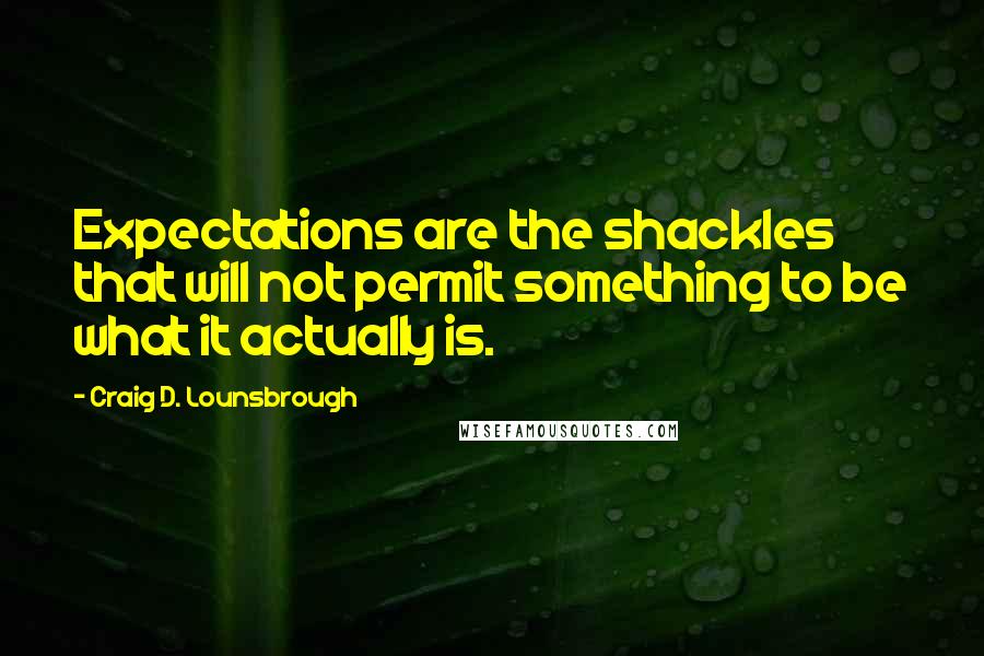 Craig D. Lounsbrough Quotes: Expectations are the shackles that will not permit something to be what it actually is.