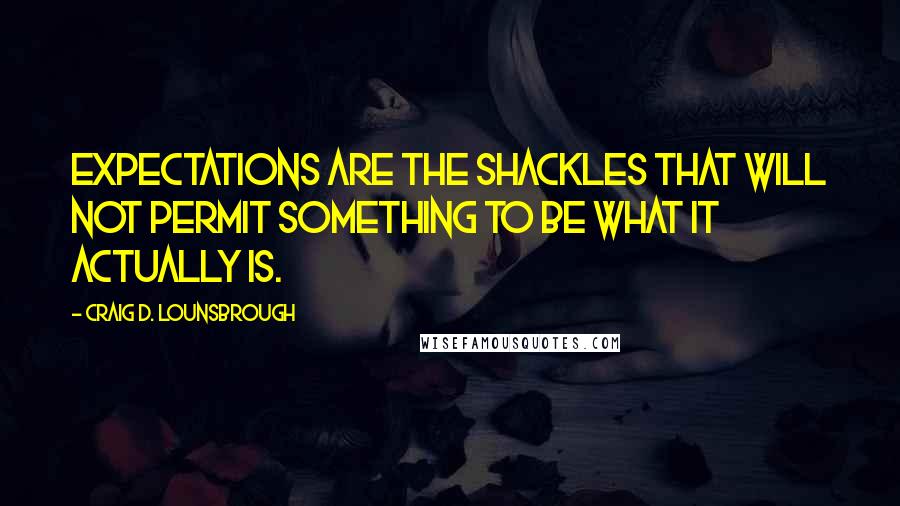 Craig D. Lounsbrough Quotes: Expectations are the shackles that will not permit something to be what it actually is.