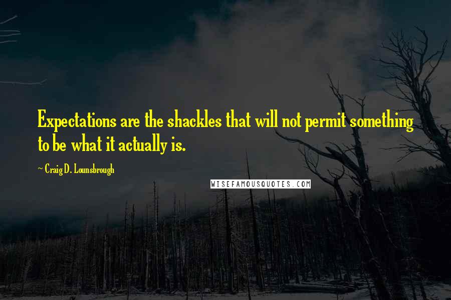 Craig D. Lounsbrough Quotes: Expectations are the shackles that will not permit something to be what it actually is.