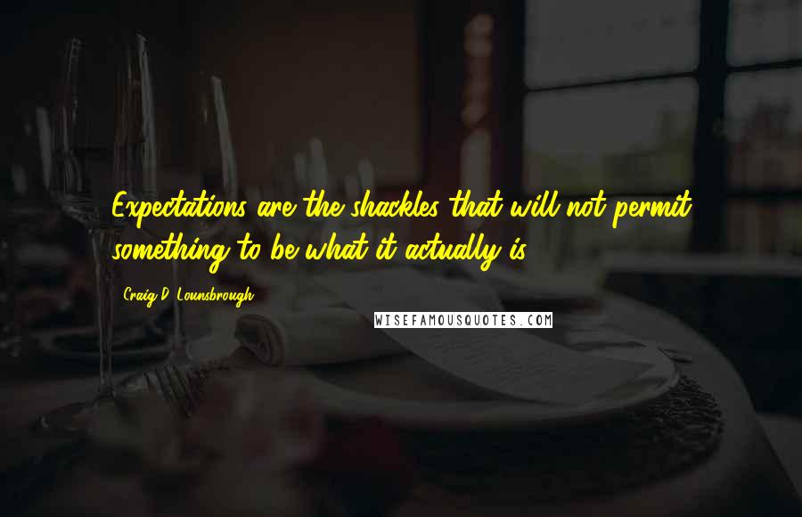 Craig D. Lounsbrough Quotes: Expectations are the shackles that will not permit something to be what it actually is.