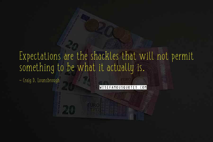 Craig D. Lounsbrough Quotes: Expectations are the shackles that will not permit something to be what it actually is.