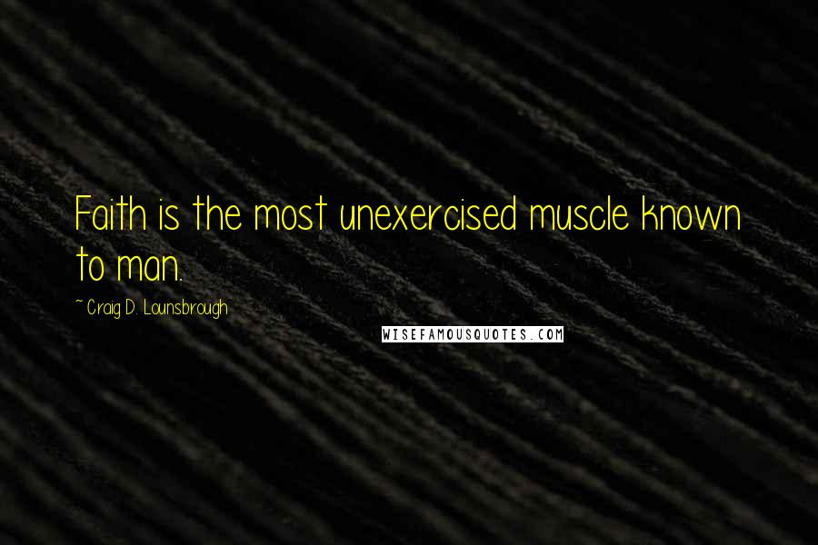 Craig D. Lounsbrough Quotes: Faith is the most unexercised muscle known to man.