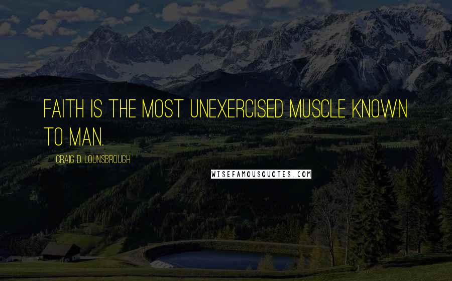 Craig D. Lounsbrough Quotes: Faith is the most unexercised muscle known to man.