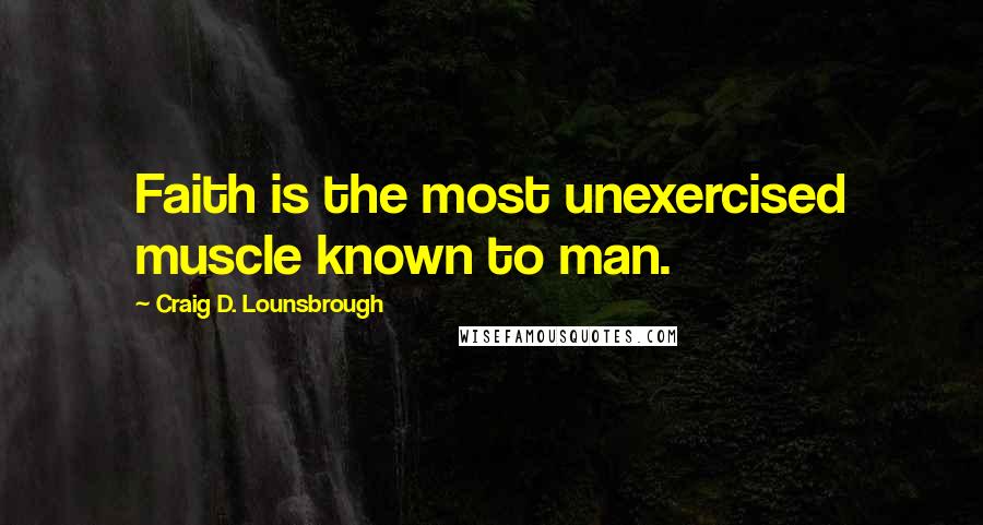 Craig D. Lounsbrough Quotes: Faith is the most unexercised muscle known to man.