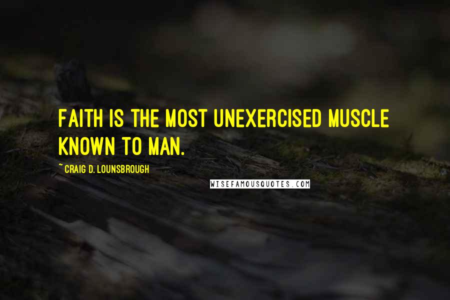 Craig D. Lounsbrough Quotes: Faith is the most unexercised muscle known to man.