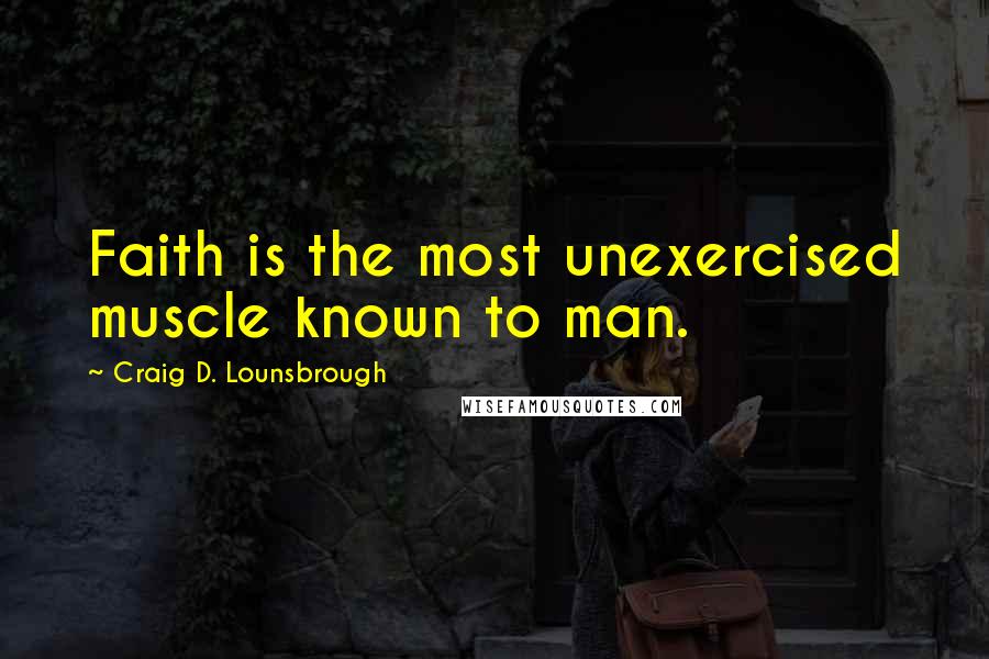 Craig D. Lounsbrough Quotes: Faith is the most unexercised muscle known to man.