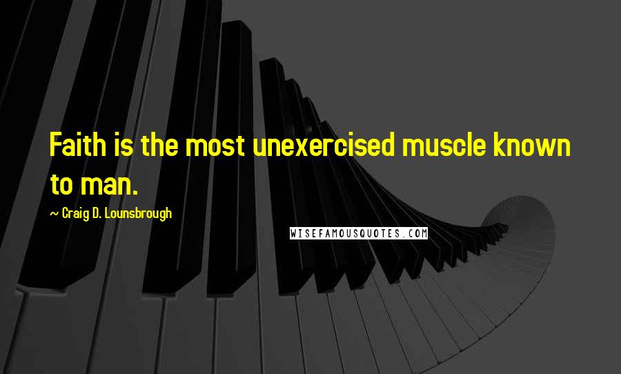 Craig D. Lounsbrough Quotes: Faith is the most unexercised muscle known to man.