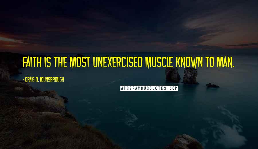 Craig D. Lounsbrough Quotes: Faith is the most unexercised muscle known to man.