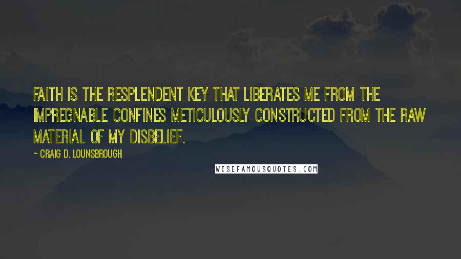 Craig D. Lounsbrough Quotes: Faith is the resplendent key that liberates me from the impregnable confines meticulously constructed from the raw material of my disbelief.