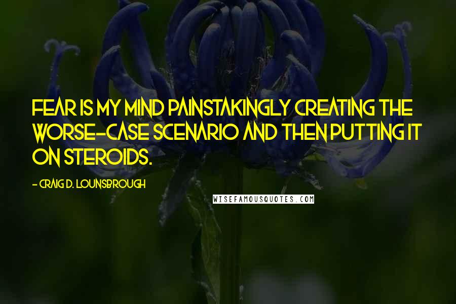 Craig D. Lounsbrough Quotes: Fear is my mind painstakingly creating the worse-case scenario and then putting it on steroids.