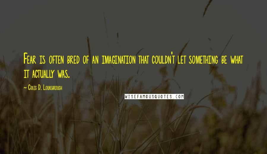 Craig D. Lounsbrough Quotes: Fear is often bred of an imagination that couldn't let something be what it actually was.