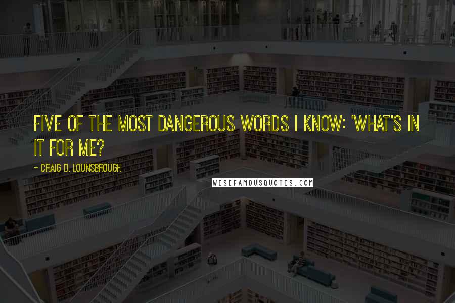 Craig D. Lounsbrough Quotes: Five of the most dangerous words I know: 'What's in it for me?