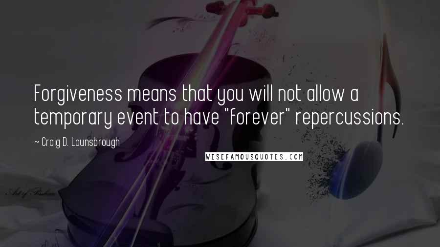 Craig D. Lounsbrough Quotes: Forgiveness means that you will not allow a temporary event to have "forever" repercussions.