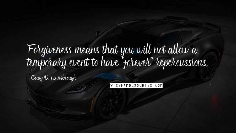 Craig D. Lounsbrough Quotes: Forgiveness means that you will not allow a temporary event to have "forever" repercussions.