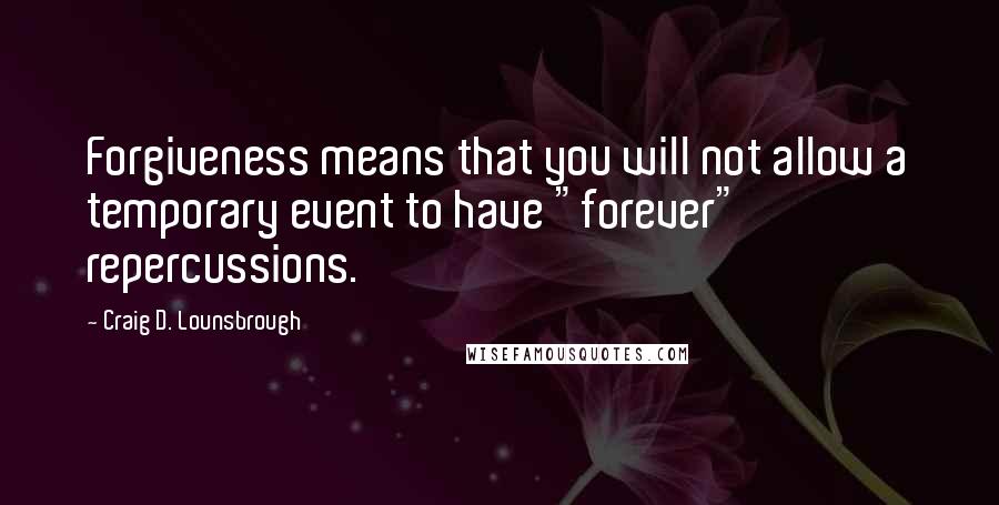 Craig D. Lounsbrough Quotes: Forgiveness means that you will not allow a temporary event to have "forever" repercussions.