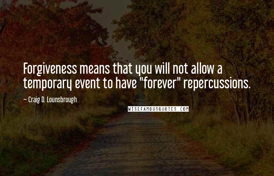 Craig D. Lounsbrough Quotes: Forgiveness means that you will not allow a temporary event to have "forever" repercussions.