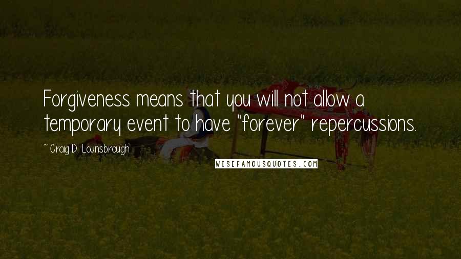 Craig D. Lounsbrough Quotes: Forgiveness means that you will not allow a temporary event to have "forever" repercussions.