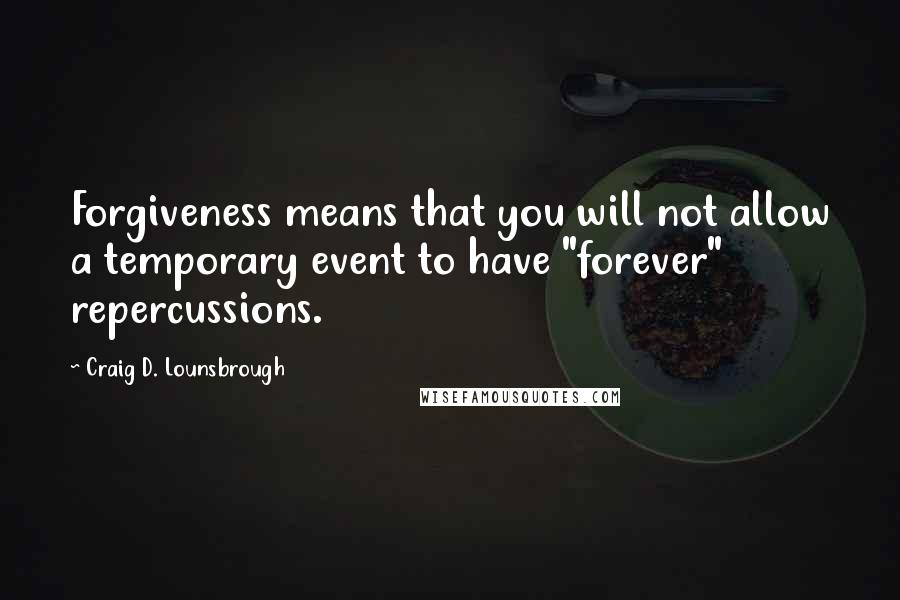 Craig D. Lounsbrough Quotes: Forgiveness means that you will not allow a temporary event to have "forever" repercussions.