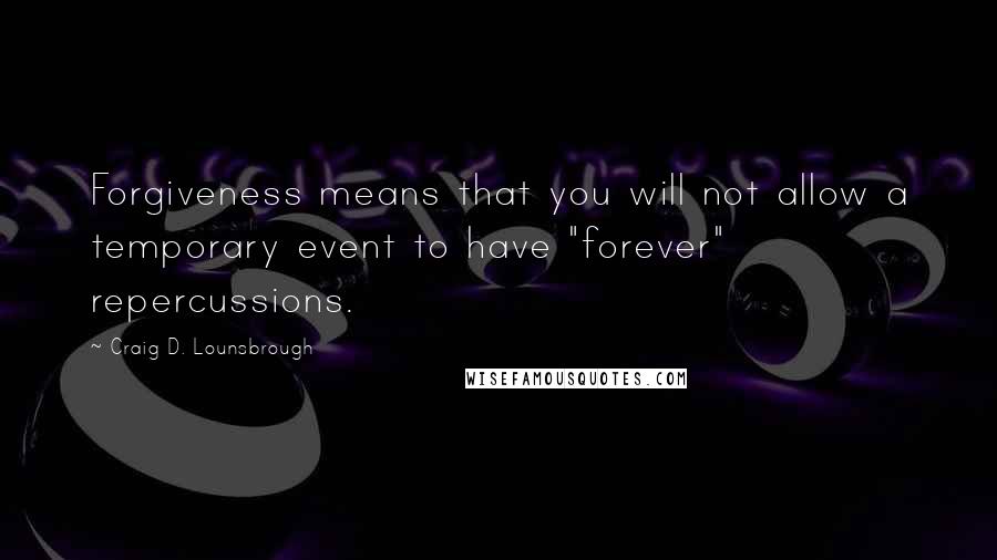 Craig D. Lounsbrough Quotes: Forgiveness means that you will not allow a temporary event to have "forever" repercussions.