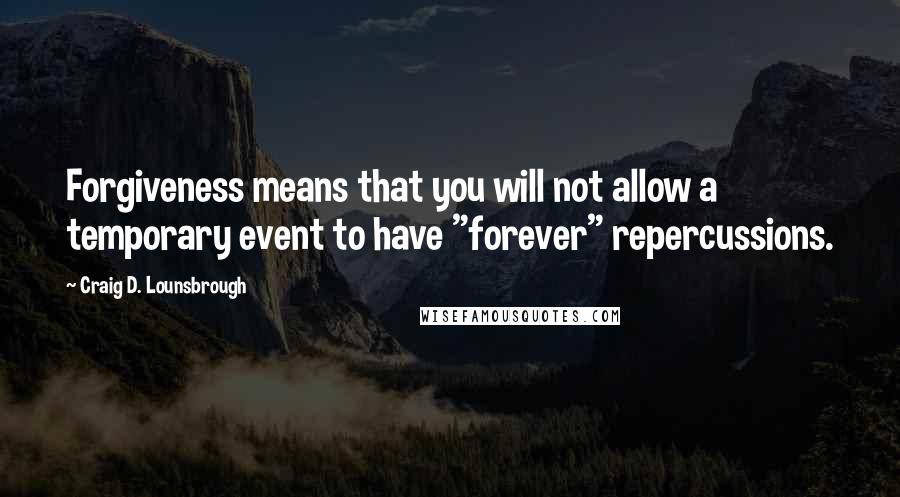 Craig D. Lounsbrough Quotes: Forgiveness means that you will not allow a temporary event to have "forever" repercussions.