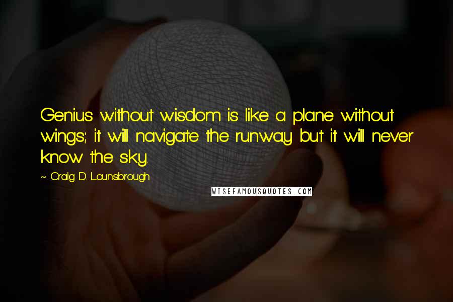 Craig D. Lounsbrough Quotes: Genius without wisdom is like a plane without wings; it will navigate the runway but it will never know the sky.