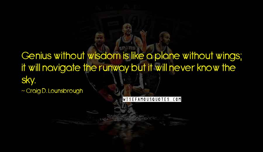 Craig D. Lounsbrough Quotes: Genius without wisdom is like a plane without wings; it will navigate the runway but it will never know the sky.