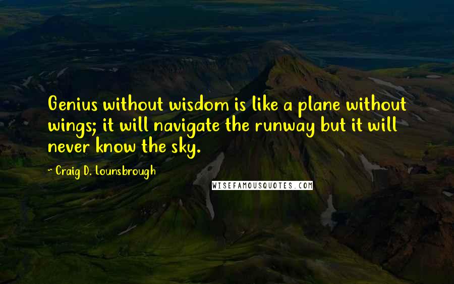 Craig D. Lounsbrough Quotes: Genius without wisdom is like a plane without wings; it will navigate the runway but it will never know the sky.