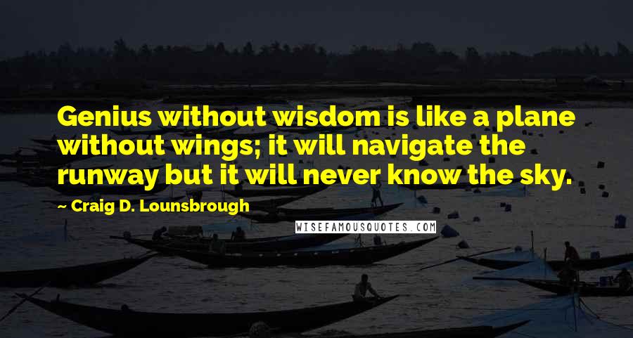 Craig D. Lounsbrough Quotes: Genius without wisdom is like a plane without wings; it will navigate the runway but it will never know the sky.