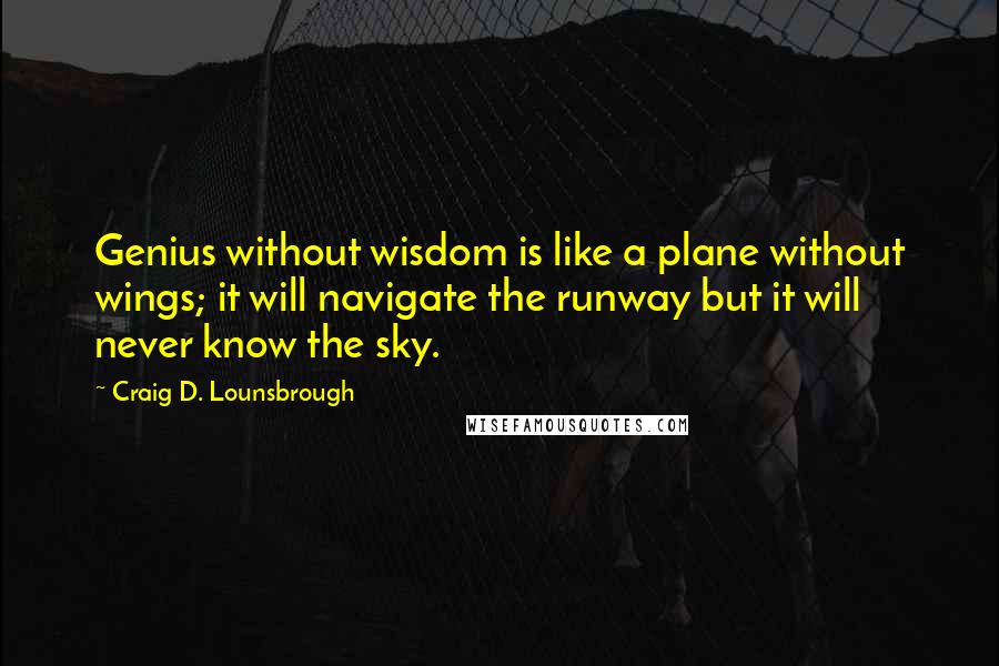 Craig D. Lounsbrough Quotes: Genius without wisdom is like a plane without wings; it will navigate the runway but it will never know the sky.