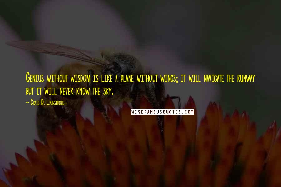 Craig D. Lounsbrough Quotes: Genius without wisdom is like a plane without wings; it will navigate the runway but it will never know the sky.