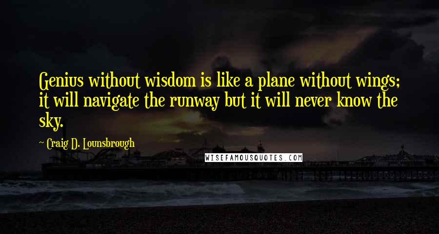 Craig D. Lounsbrough Quotes: Genius without wisdom is like a plane without wings; it will navigate the runway but it will never know the sky.