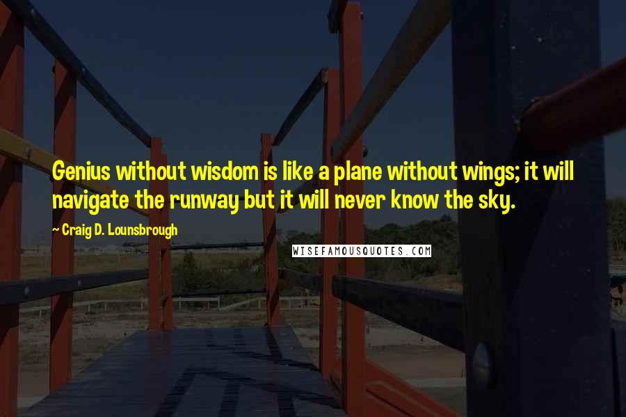 Craig D. Lounsbrough Quotes: Genius without wisdom is like a plane without wings; it will navigate the runway but it will never know the sky.