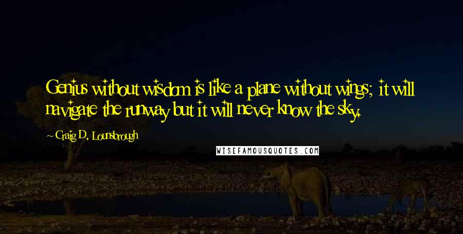 Craig D. Lounsbrough Quotes: Genius without wisdom is like a plane without wings; it will navigate the runway but it will never know the sky.