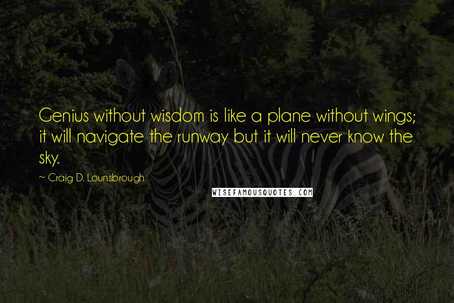 Craig D. Lounsbrough Quotes: Genius without wisdom is like a plane without wings; it will navigate the runway but it will never know the sky.