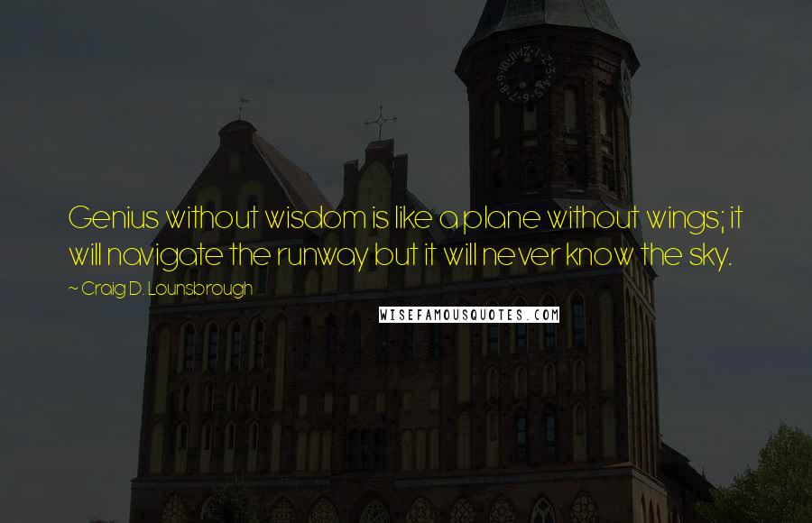 Craig D. Lounsbrough Quotes: Genius without wisdom is like a plane without wings; it will navigate the runway but it will never know the sky.