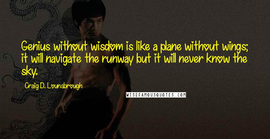 Craig D. Lounsbrough Quotes: Genius without wisdom is like a plane without wings; it will navigate the runway but it will never know the sky.