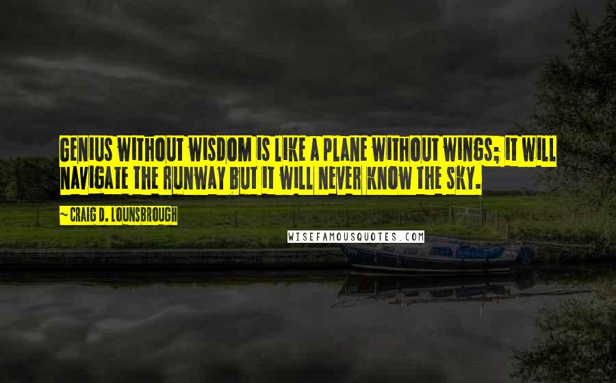 Craig D. Lounsbrough Quotes: Genius without wisdom is like a plane without wings; it will navigate the runway but it will never know the sky.