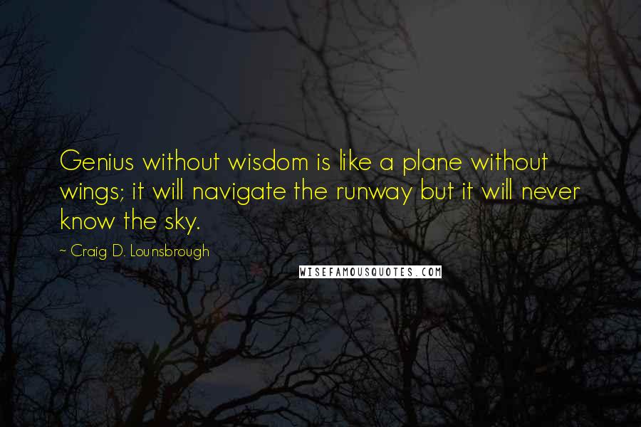 Craig D. Lounsbrough Quotes: Genius without wisdom is like a plane without wings; it will navigate the runway but it will never know the sky.