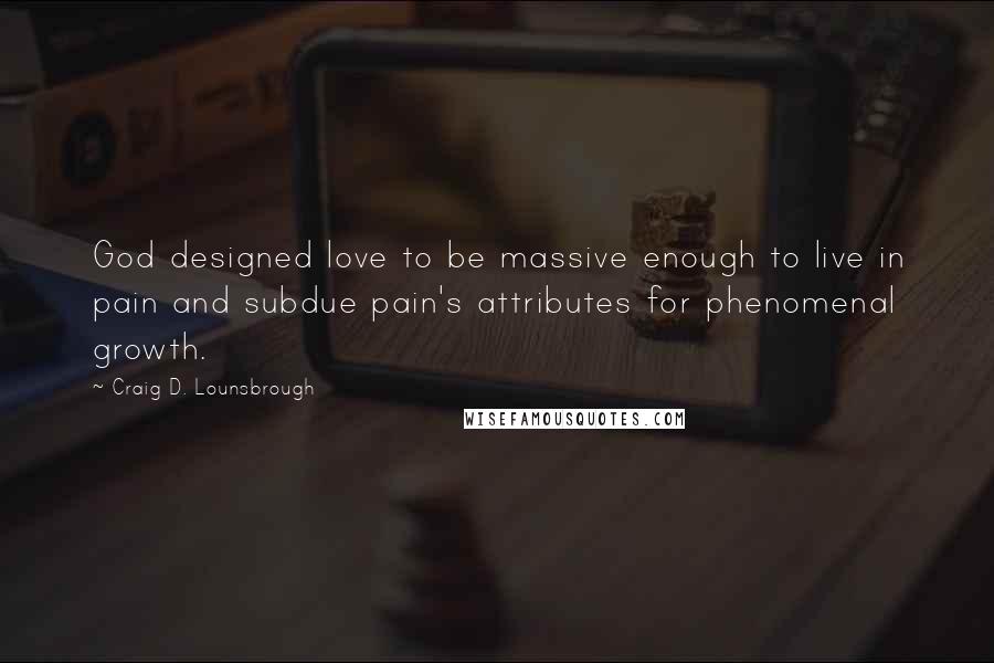 Craig D. Lounsbrough Quotes: God designed love to be massive enough to live in pain and subdue pain's attributes for phenomenal growth.