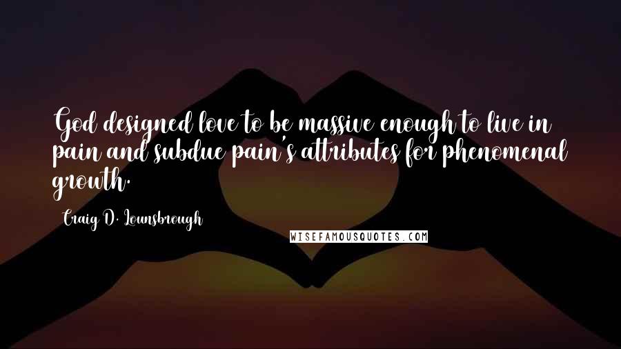 Craig D. Lounsbrough Quotes: God designed love to be massive enough to live in pain and subdue pain's attributes for phenomenal growth.