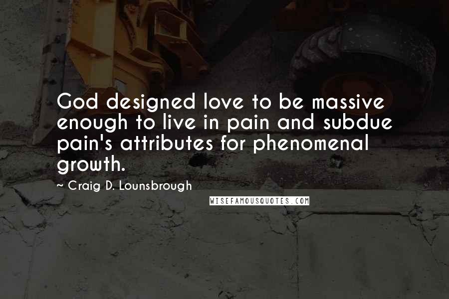 Craig D. Lounsbrough Quotes: God designed love to be massive enough to live in pain and subdue pain's attributes for phenomenal growth.