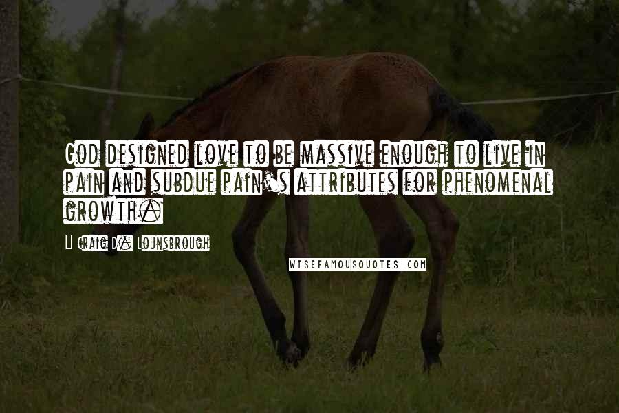 Craig D. Lounsbrough Quotes: God designed love to be massive enough to live in pain and subdue pain's attributes for phenomenal growth.