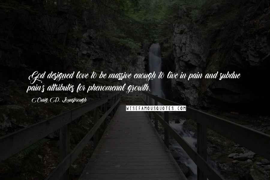 Craig D. Lounsbrough Quotes: God designed love to be massive enough to live in pain and subdue pain's attributes for phenomenal growth.