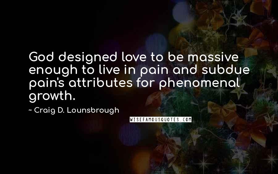 Craig D. Lounsbrough Quotes: God designed love to be massive enough to live in pain and subdue pain's attributes for phenomenal growth.