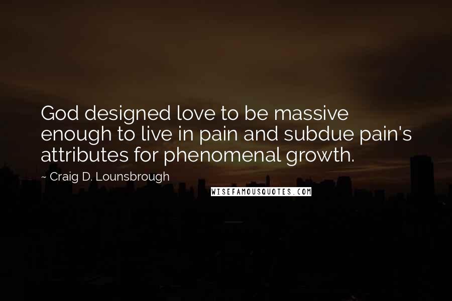 Craig D. Lounsbrough Quotes: God designed love to be massive enough to live in pain and subdue pain's attributes for phenomenal growth.