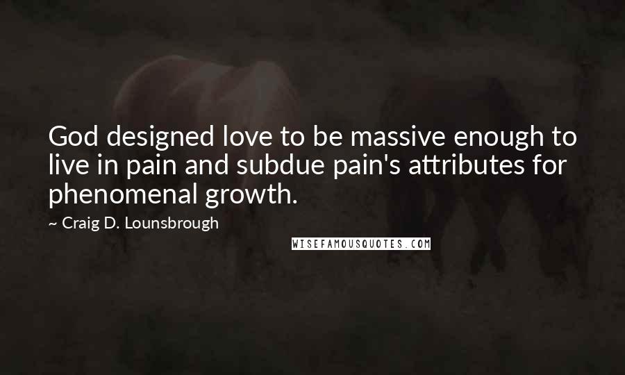 Craig D. Lounsbrough Quotes: God designed love to be massive enough to live in pain and subdue pain's attributes for phenomenal growth.