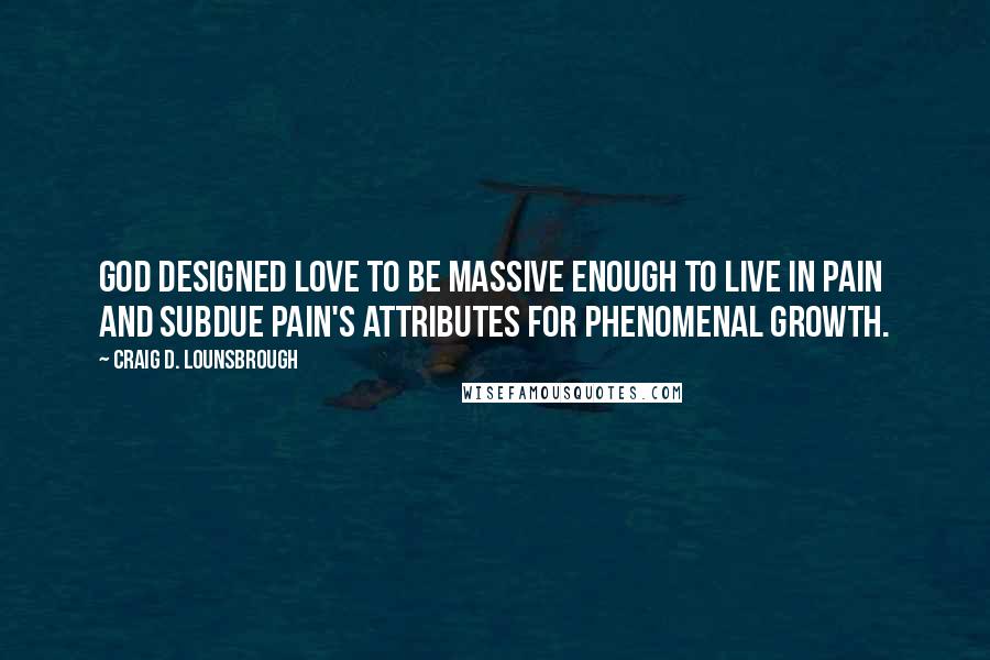 Craig D. Lounsbrough Quotes: God designed love to be massive enough to live in pain and subdue pain's attributes for phenomenal growth.