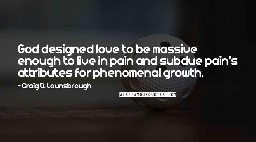 Craig D. Lounsbrough Quotes: God designed love to be massive enough to live in pain and subdue pain's attributes for phenomenal growth.