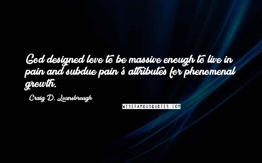 Craig D. Lounsbrough Quotes: God designed love to be massive enough to live in pain and subdue pain's attributes for phenomenal growth.