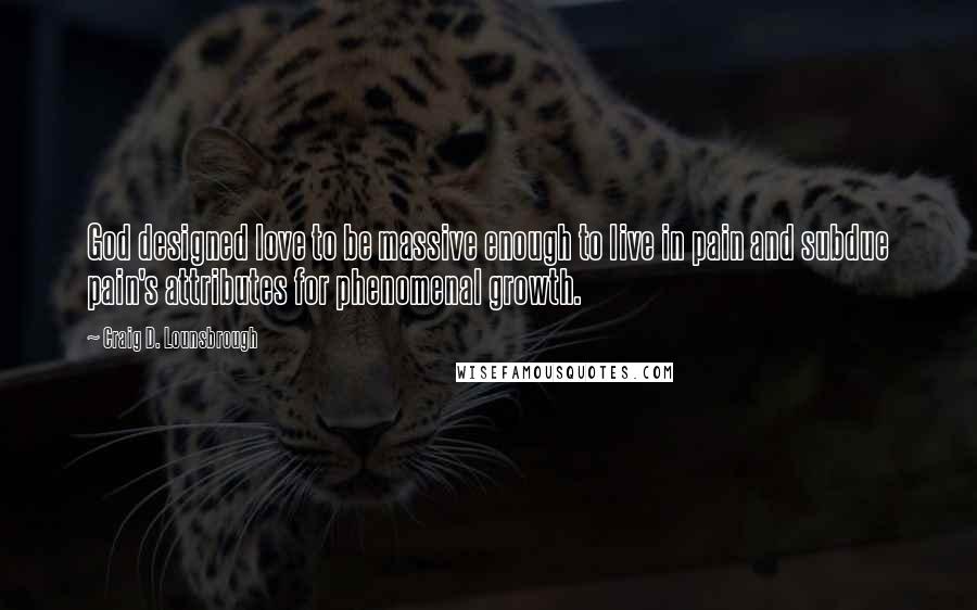 Craig D. Lounsbrough Quotes: God designed love to be massive enough to live in pain and subdue pain's attributes for phenomenal growth.